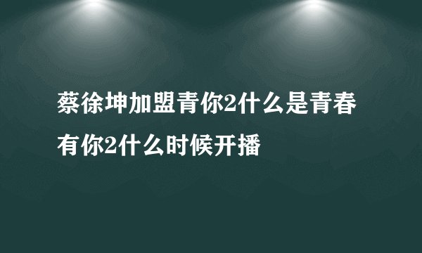 蔡徐坤加盟青你2什么是青春有你2什么时候开播