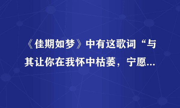 《佳期如梦》中有这歌词“与其让你在我怀中枯萎，宁愿你受伤后悔”歌名是什么？