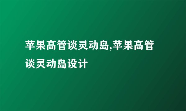 苹果高管谈灵动岛,苹果高管谈灵动岛设计