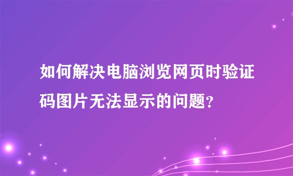 如何解决电脑浏览网页时验证码图片无法显示的问题？