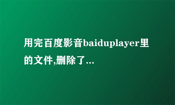 用完百度影音baiduplayer里的文件,删除了不了，重启之后还会有,怎么删掉?