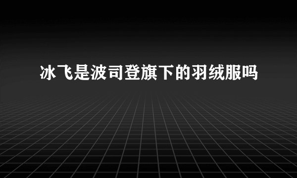 冰飞是波司登旗下的羽绒服吗