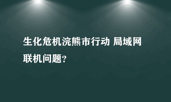 生化危机浣熊市行动 局域网 联机问题？