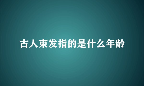 古人束发指的是什么年龄