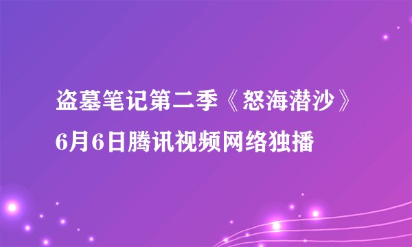 盗墓笔记第二季《怒海潜沙》6月6日腾讯视频网络独播