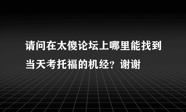 请问在太傻论坛上哪里能找到当天考托福的机经？谢谢