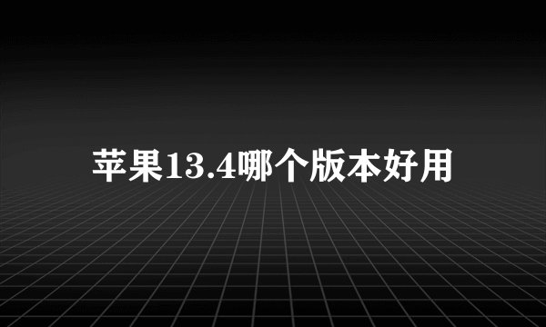 苹果13.4哪个版本好用
