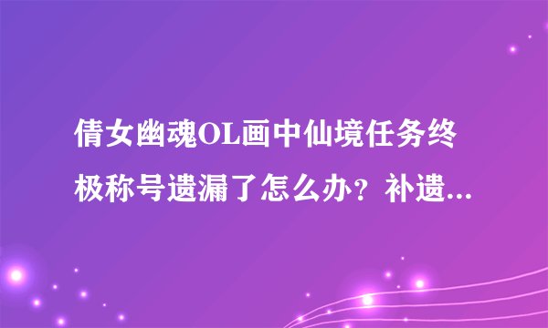 倩女幽魂OL画中仙境任务终极称号遗漏了怎么办？补遗可以的不？