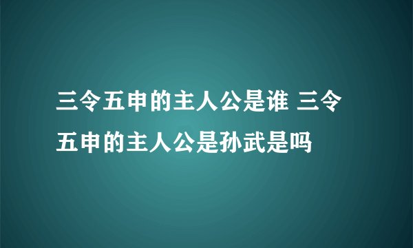 三令五申的主人公是谁 三令五申的主人公是孙武是吗