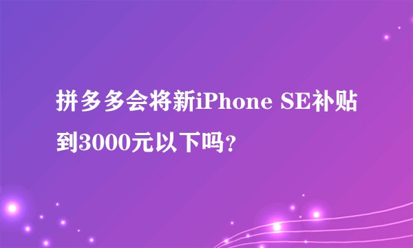 拼多多会将新iPhone SE补贴到3000元以下吗？