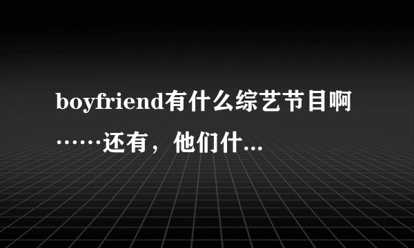 boyfriend有什么综艺节目啊……还有，他们什么时候回归啊？