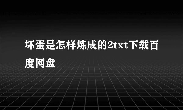 坏蛋是怎样炼成的2txt下载百度网盘