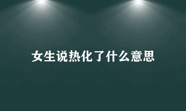 女生说热化了什么意思
