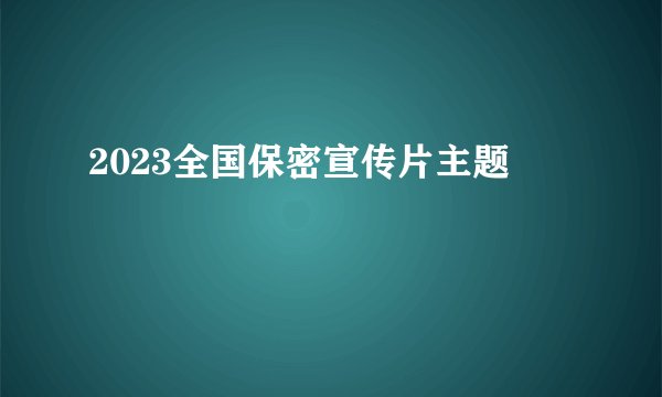 2023全国保密宣传片主题