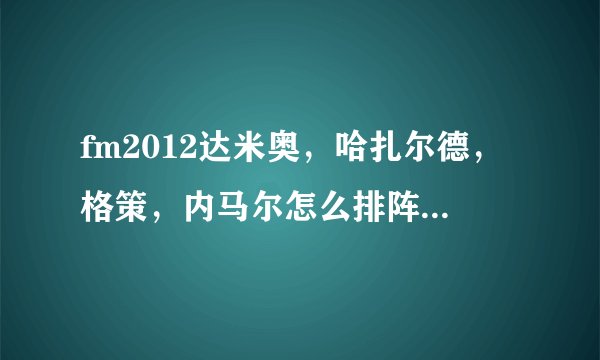 fm2012达米奥，哈扎尔德，格策，内马尔怎么排阵容。另外如果要买中场中间的话买那个好！后卫胡梅尔斯和谁