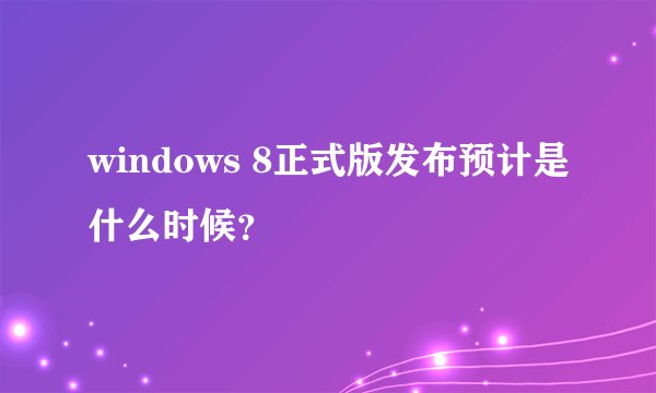 windows 8正式版发布预计是什么时候？