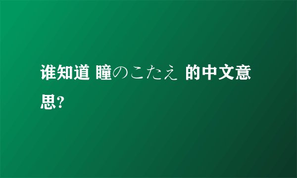 谁知道 瞳のこたえ 的中文意思?