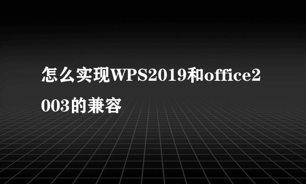 怎么实现WPS2019和office2003的兼容
