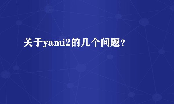 关于yami2的几个问题？