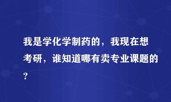 我是学化学制药的，我现在想考研，谁知道哪有卖专业课题的？
