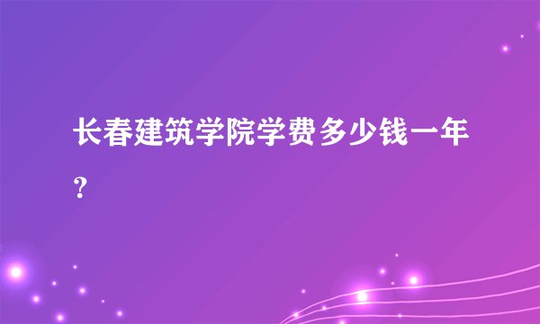 长春建筑学院学费多少钱一年？