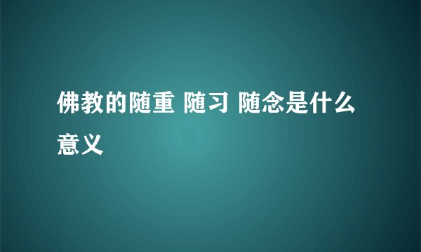 佛教的随重 随习 随念是什么意义