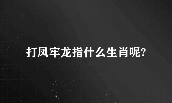 打凤牢龙指什么生肖呢?