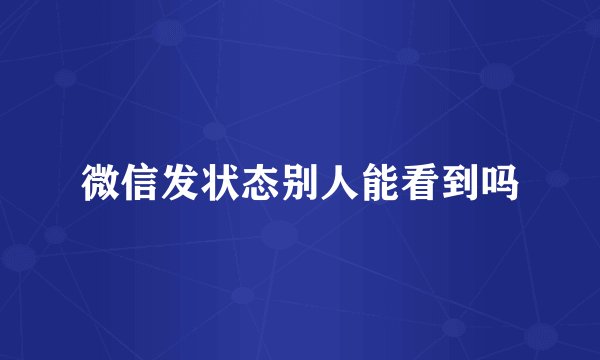 微信发状态别人能看到吗