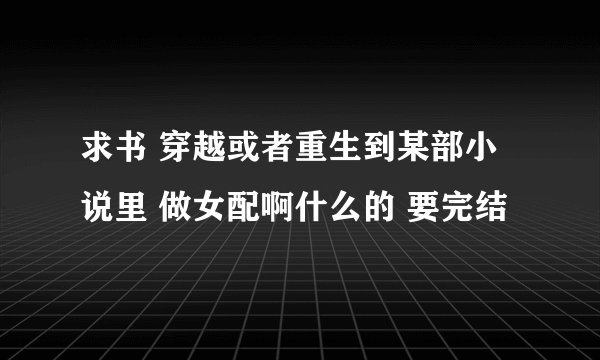 求书 穿越或者重生到某部小说里 做女配啊什么的 要完结