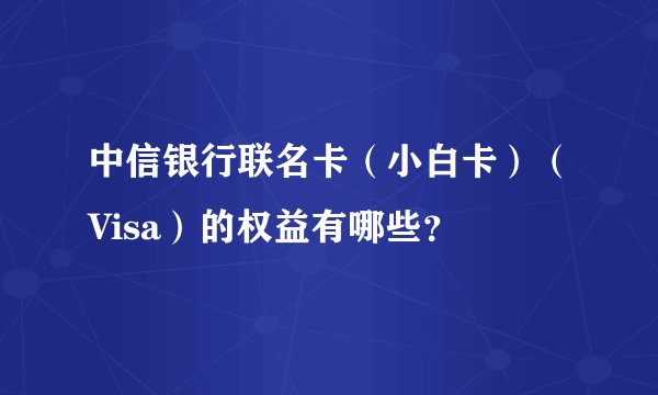 中信银行联名卡（小白卡）（Visa）的权益有哪些？