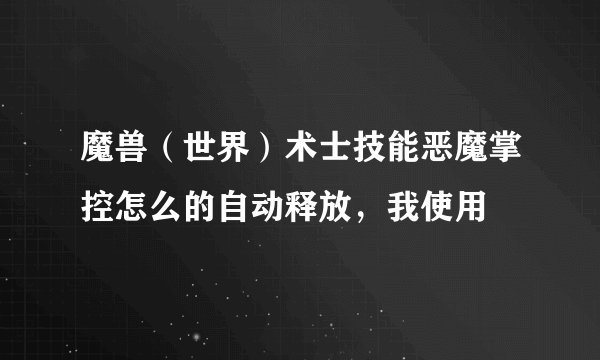 魔兽（世界）术士技能恶魔掌控怎么的自动释放，我使用