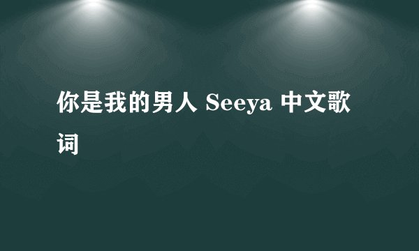 你是我的男人 Seeya 中文歌词