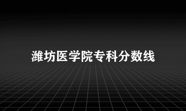 潍坊医学院专科分数线