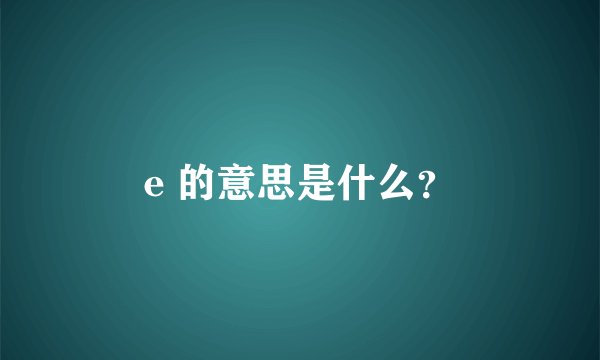 e 的意思是什么？