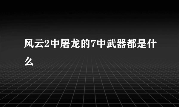 风云2中屠龙的7中武器都是什么