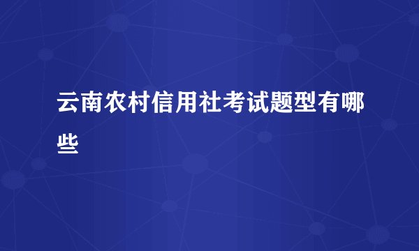 云南农村信用社考试题型有哪些
