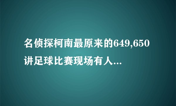 名侦探柯南最原来的649,650讲足球比赛现场有人要钱,还要射杀观众的那个故事叫什么名字???