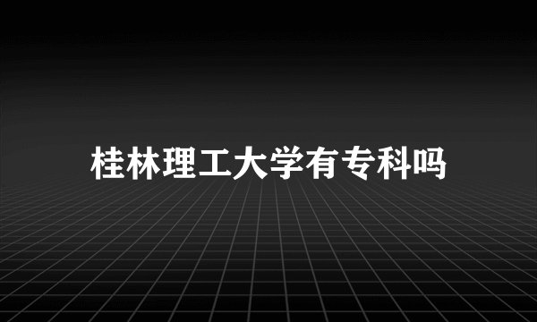 桂林理工大学有专科吗