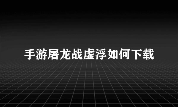 手游屠龙战虚浮如何下载