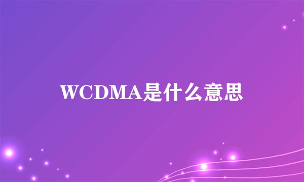WCDMA是什么意思