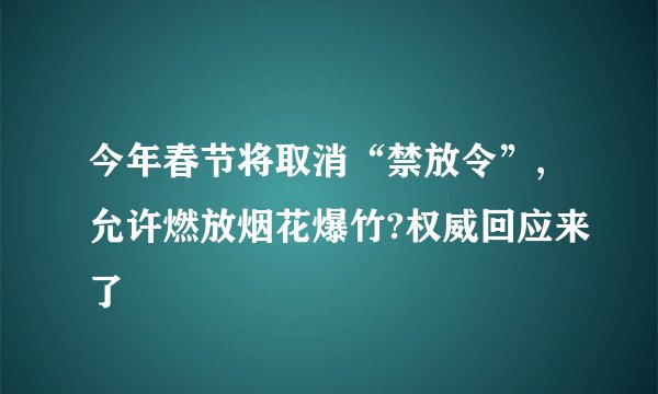 今年春节将取消“禁放令”,允许燃放烟花爆竹?权威回应来了