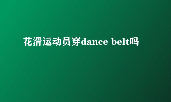 花滑运动员穿dance belt吗