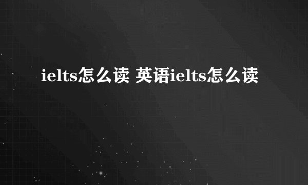 ielts怎么读 英语ielts怎么读