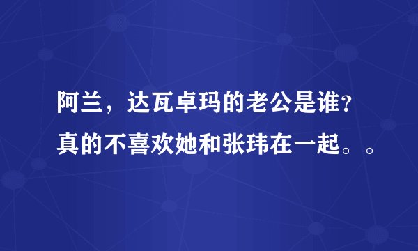 阿兰，达瓦卓玛的老公是谁？真的不喜欢她和张玮在一起。。