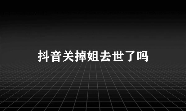 抖音关掉姐去世了吗