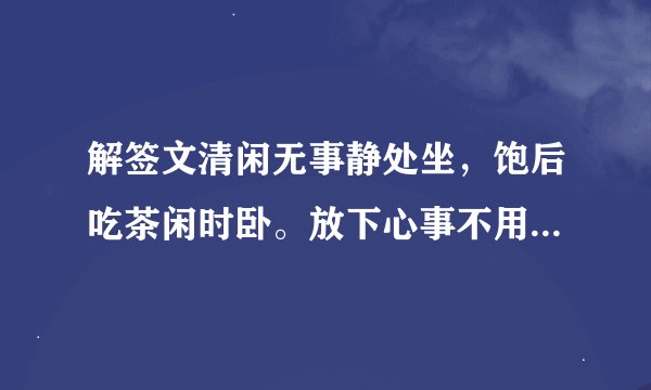 解签文清闲无事静处坐，饱后吃茶闲时卧。放下心事不用忙，必定安然无惹祸。求姻缘 望解签