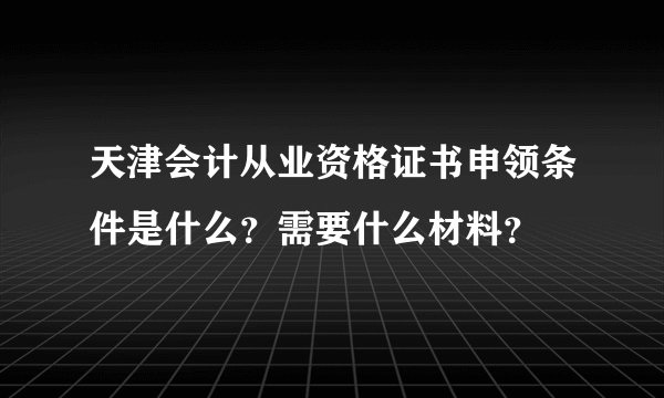 天津会计从业资格证书申领条件是什么？需要什么材料？