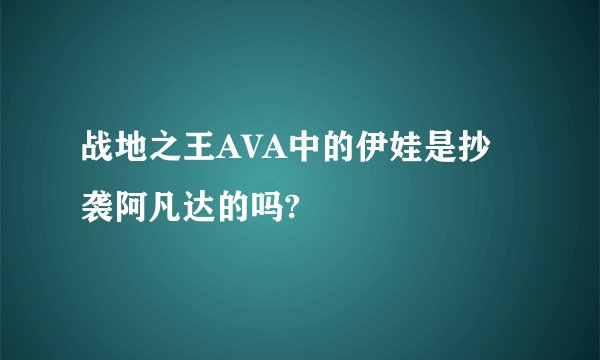 战地之王AVA中的伊娃是抄袭阿凡达的吗?