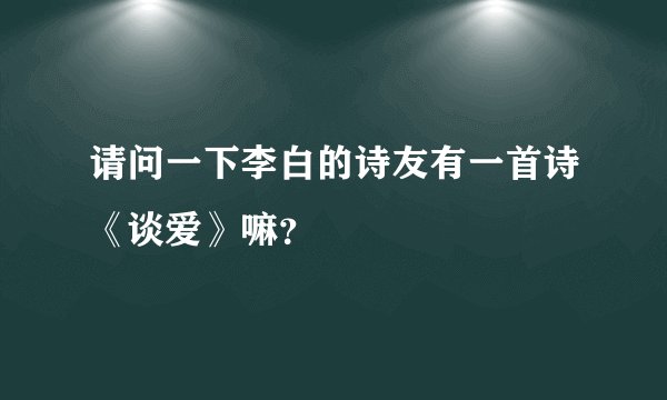 请问一下李白的诗友有一首诗《谈爱》嘛？