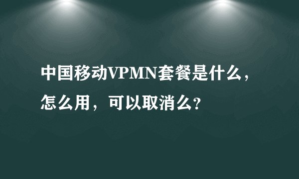 中国移动VPMN套餐是什么，怎么用，可以取消么？